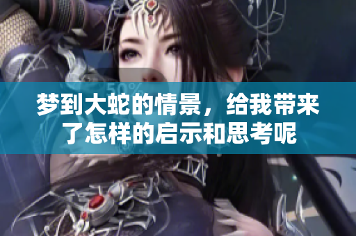 梦到大蛇的情景，给我带来了怎样的启示和思考呢