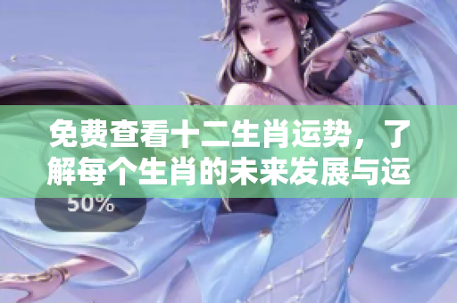 免费查看十二生肖运势，了解每个生肖的未来发展与运势变化