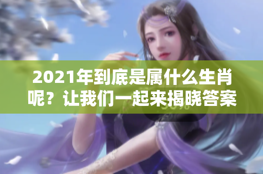 2021年到底是属什么生肖呢？让我们一起来揭晓答案吧！