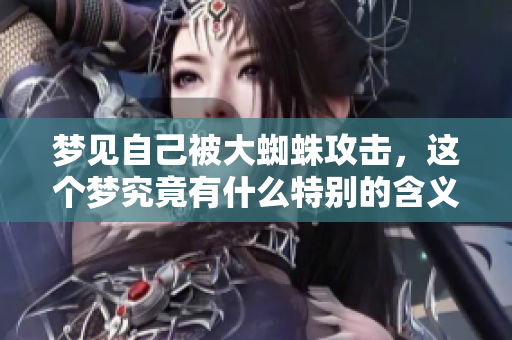 梦见自己被大蜘蛛攻击，这个梦究竟有什么特别的含义呢