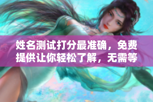 姓名测试打分最准确，免费提供让你轻松了解，无需等待的服务