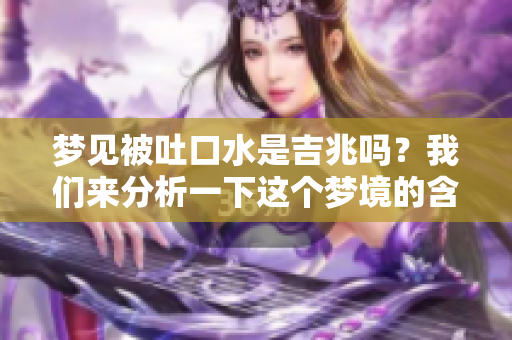 梦见被吐口水是吉兆吗？我们来分析一下这个梦境的含义。