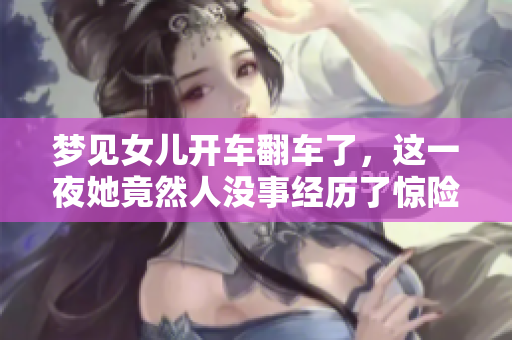 梦见女儿开车翻车了，这一夜她竟然人没事经历了惊险时刻