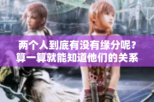 两个人到底有没有缘分呢？算一算就能知道他们的关系如何。
