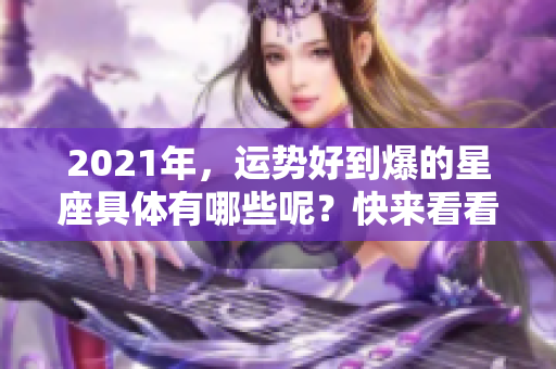 2021年，运势好到爆的星座具体有哪些呢？快来看看吧！