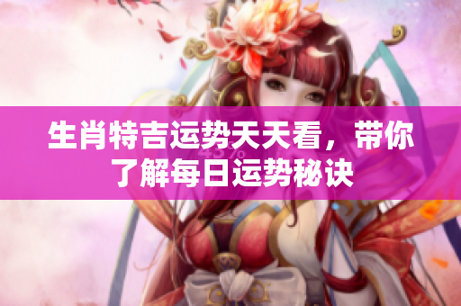 生肖特吉运势天天看，带你了解每日运势秘诀