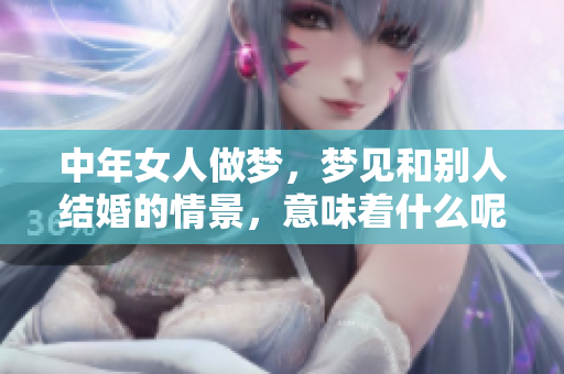 中年女人做梦，梦见和别人结婚的情景，意味着什么呢