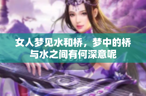女人梦见水和桥，梦中的桥与水之间有何深意呢