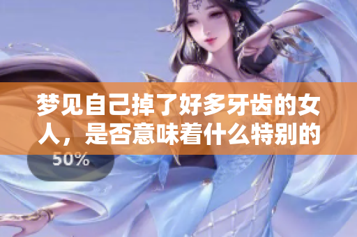 梦见自己掉了好多牙齿的女人，是否意味着什么特别的意义呢