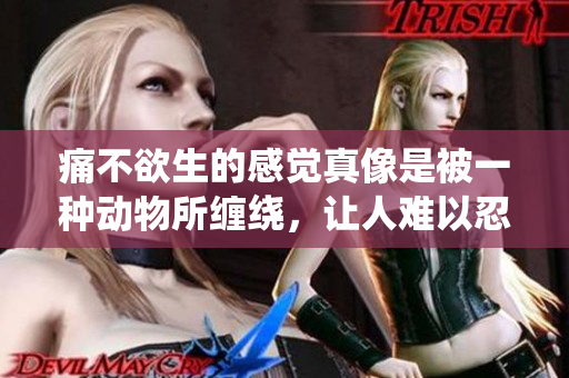 痛不欲生的感觉真像是被一种动物所缠绕，让人难以忍受