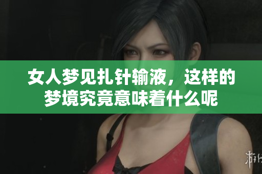 女人梦见扎针输液，这样的梦境究竟意味着什么呢