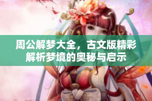 周公解梦大全，古文版精彩解析梦境的奥秘与启示