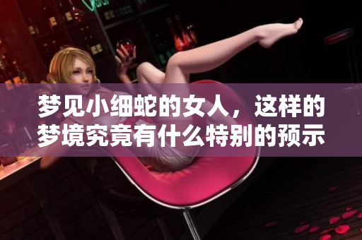 梦见小细蛇的女人，这样的梦境究竟有什么特别的预示呢