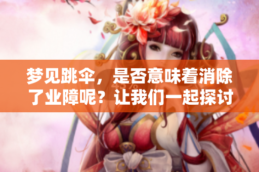 梦见跳伞，是否意味着消除了业障呢？让我们一起探讨这个问题。