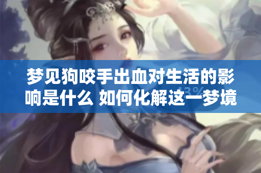 梦见狗咬手出血对生活的影响是什么 如何化解这一梦境带来的困扰