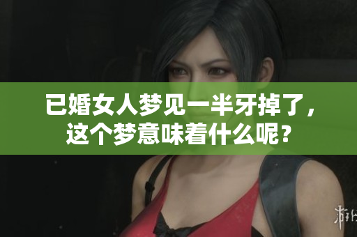 已婚女人梦见一半牙掉了，这个梦意味着什么呢？