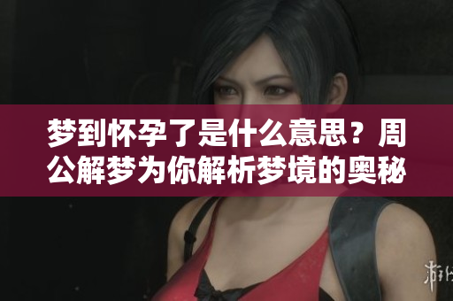 梦到怀孕了是什么意思？周公解梦为你解析梦境的奥秘！