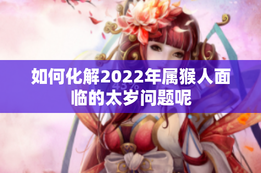 如何化解2022年属猴人面临的太岁问题呢
