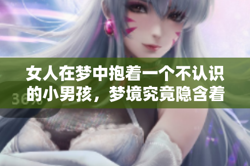 女人在梦中抱着一个不认识的小男孩，梦境究竟隐含着怎样的意义呢