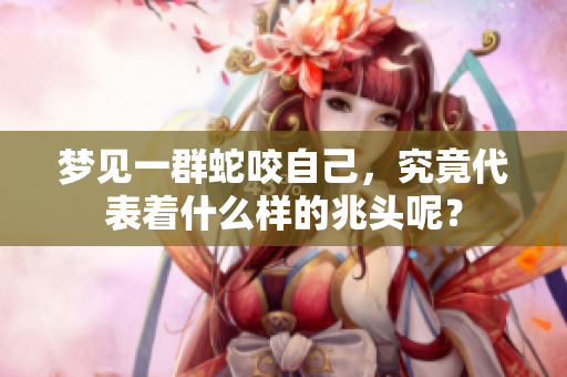 梦见一群蛇咬自己，究竟代表着什么样的兆头呢？