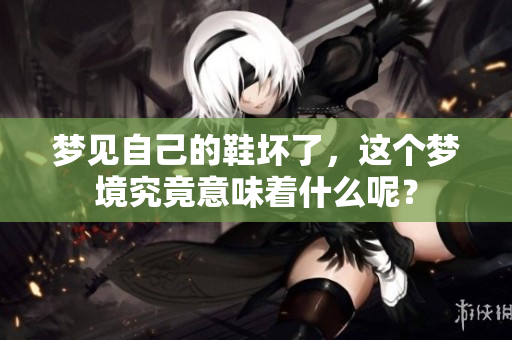 梦见自己的鞋坏了，这个梦境究竟意味着什么呢？
