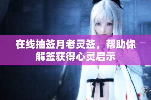 在线抽签月老灵签，帮助你解签获得心灵启示