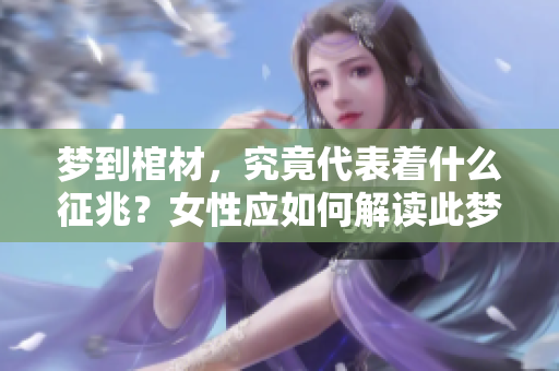 梦到棺材，究竟代表着什么征兆？女性应如何解读此梦呢