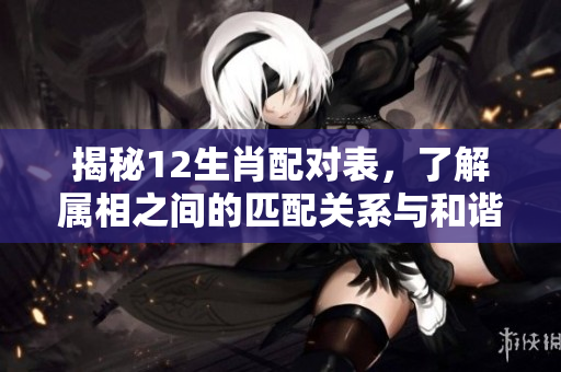 揭秘12生肖配对表，了解属相之间的匹配关系与和谐程度