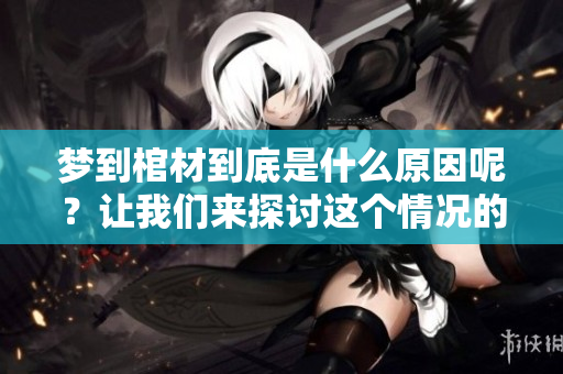 梦到棺材到底是什么原因呢？让我们来探讨这个情况的背后含义。