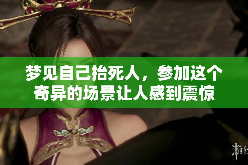 梦见自己抬死人，参加这个奇异的场景让人感到震惊