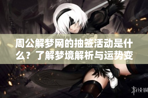 周公解梦网的抽签活动是什么？了解梦境解析与运势变化的关系。