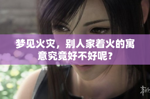 梦见火灾，别人家着火的寓意究竟好不好呢？