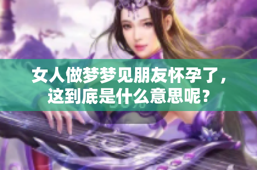 女人做梦梦见朋友怀孕了，这到底是什么意思呢？