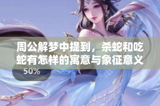 周公解梦中提到，杀蛇和吃蛇有怎样的寓意与象征意义呢