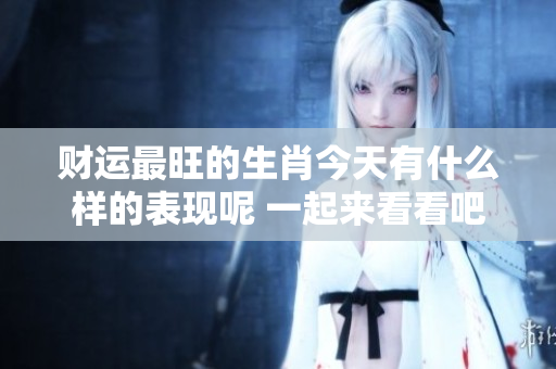 财运最旺的生肖今天有什么样的表现呢 一起来看看吧