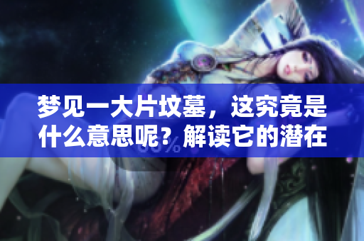 梦见一大片坟墓，这究竟是什么意思呢？解读它的潜在寓意和象征。