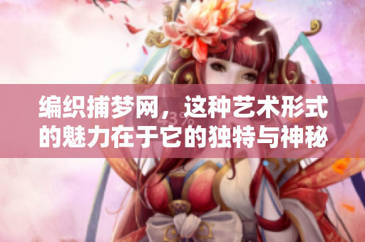 编织捕梦网，这种艺术形式的魅力在于它的独特与神秘