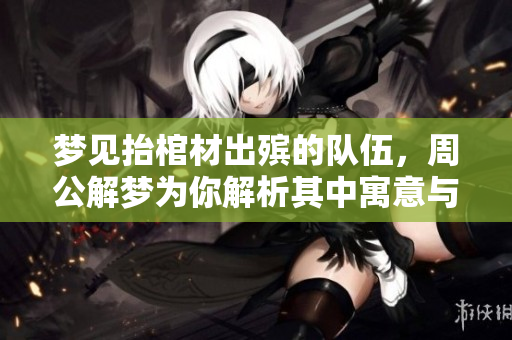 梦见抬棺材出殡的队伍，周公解梦为你解析其中寓意与启示