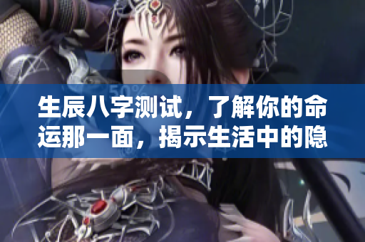 生辰八字测试，了解你的命运那一面，揭示生活中的隐秘信息