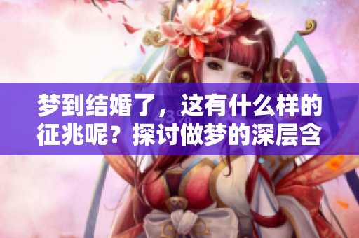 梦到结婚了，这有什么样的征兆呢？探讨做梦的深层含义。