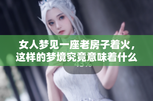 女人梦见一座老房子着火，这样的梦境究竟意味着什么呢
