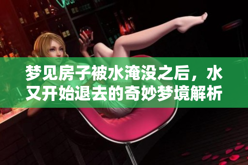 梦见房子被水淹没之后，水又开始退去的奇妙梦境解析
