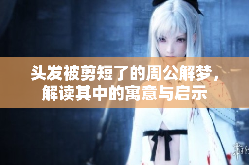 头发被剪短了的周公解梦，解读其中的寓意与启示