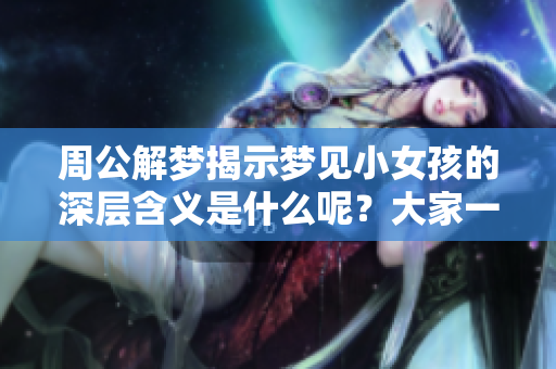 周公解梦揭示梦见小女孩的深层含义是什么呢？大家一起来看看吧！