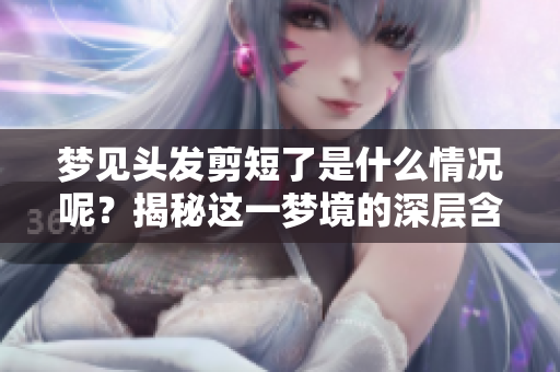 梦见头发剪短了是什么情况呢？揭秘这一梦境的深层含义与影响