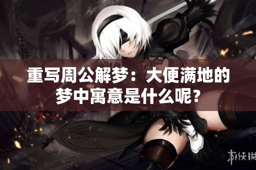 重写周公解梦：大便满地的梦中寓意是什么呢？