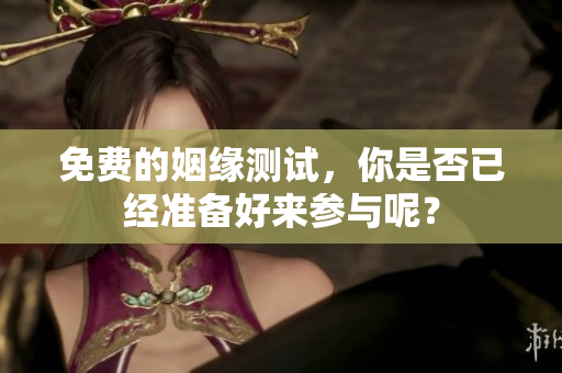 免费的姻缘测试，你是否已经准备好来参与呢？