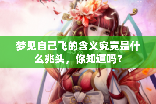 梦见自己飞的含义究竟是什么兆头，你知道吗？