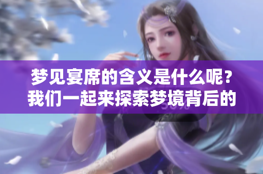 梦见宴席的含义是什么呢？我们一起来探索梦境背后的深层意义吧