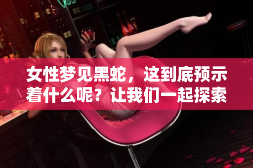 女性梦见黑蛇，这到底预示着什么呢？让我们一起探索这个梦境的含义。